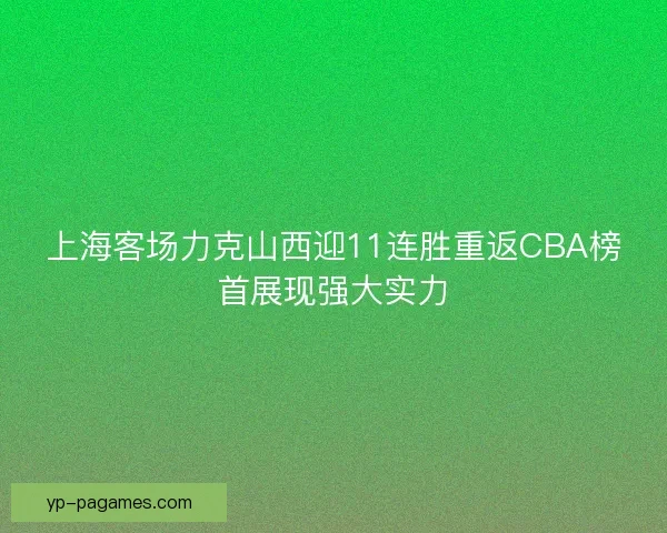 上海客场力克山西迎11连胜重返CBA榜首展现强大实力